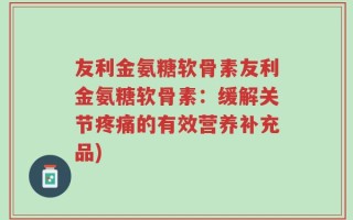 友利金氨糖软骨素友利金氨糖软骨素：缓解关节疼痛的有效营养补充品)