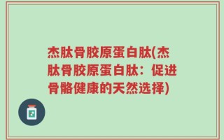 杰肽骨胶原蛋白肽(杰肽骨胶原蛋白肽：促进骨骼健康的天然选择)