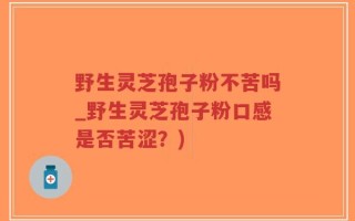 野生灵芝孢子粉不苦吗_野生灵芝孢子粉口感是否苦涩？)