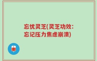 忘忧灵芝(灵芝功效：忘记压力焦虑崩溃)