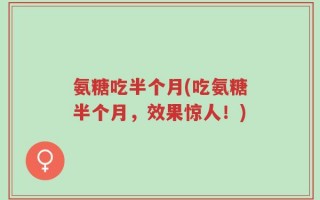 氨糖吃半个月(吃氨糖半个月，效果惊人！)