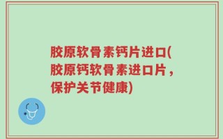 胶原软骨素钙片进口(胶原钙软骨素进口片，保护关节健康)