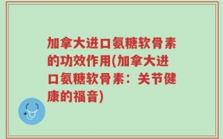 加拿大进口氨糖软骨素的功效作用(加拿大进口氨糖软骨素：关节健康的福音)