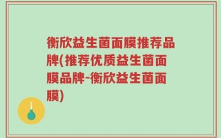衡欣益生菌面膜推荐品牌(推荐优质益生菌面膜品牌-衡欣益生菌面膜)