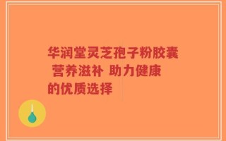 华润堂灵芝孢子粉胶囊 营养滋补 助力健康的优质选择