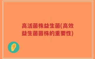 高活菌株益生菌(高效益生菌菌株的重要性)