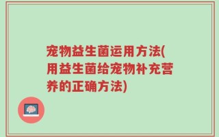 宠物益生菌运用方法(用益生菌给宠物补充营养的正确方法)