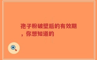 孢子粉破壁后的有效期，你想知道的