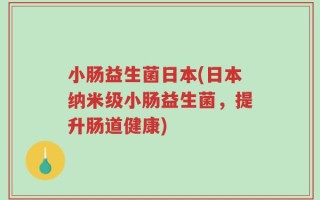 小肠益生菌日本(日本纳米级小肠益生菌，提升肠道健康)