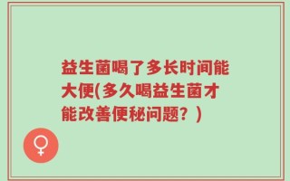 益生菌喝了多长时间能大便(多久喝益生菌才能改善便秘问题？)