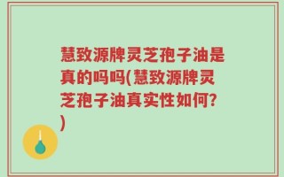 慧致源牌灵芝孢子油是真的吗吗(慧致源牌灵芝孢子油真实性如何？)