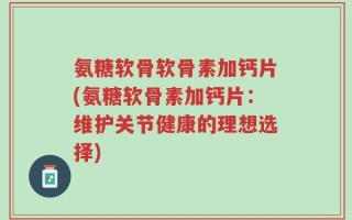 氨糖软骨软骨素加钙片(氨糖软骨素加钙片：维护关节健康的理想选择)