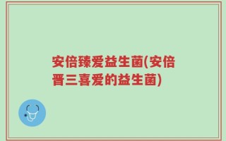 安倍臻爱益生菌(安倍晋三喜爱的益生菌)