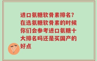 进口氨糖软骨素排名？在选氨糖软骨素的时候你们会参考进口氨糖十大排名吗还是买国产的好点
