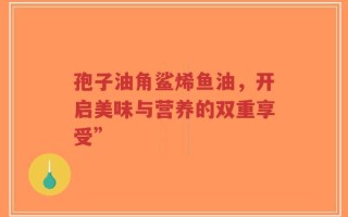 孢子油角鲨烯鱼油，开启美味与营养的双重享受”