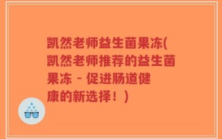 凯然老师益生菌果冻(凯然老师推荐的益生菌果冻 - 促进肠道健康的新选择！)