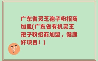 广东省灵芝孢子粉招商加盟(广东省有机灵芝孢子粉招商加盟，健康好项目！)