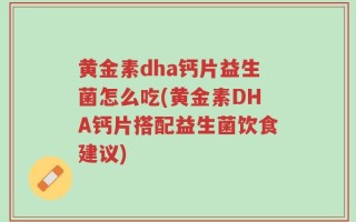 黄金素dha钙片益生菌怎么吃(黄金素DHA钙片搭配益生菌饮食建议)