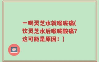 一喝灵芝水就喉咙痛(饮灵芝水后喉咙酸痛？这可能是原因！)