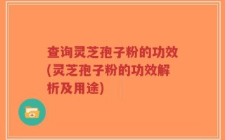 查询灵芝孢子粉的功效(灵芝孢子粉的功效解析及用途)