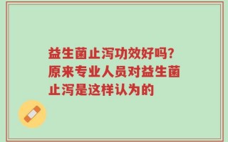 益生菌止泻功效好吗？原来专业人员对益生菌止泻是这样认为的