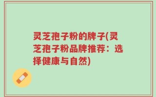 灵芝孢子粉的牌子(灵芝孢子粉品牌推荐：选择健康与自然)