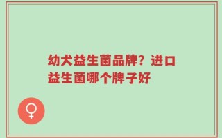 幼犬益生菌品牌？进口益生菌哪个牌子好