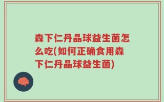 森下仁丹晶球益生菌怎么吃(如何正确食用森下仁丹晶球益生菌)