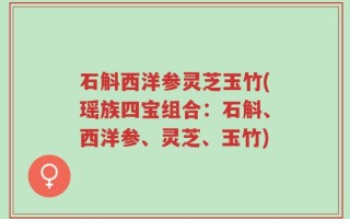 石斛西洋参灵芝玉竹(瑶族四宝组合：石斛、西洋参、灵芝、玉竹)