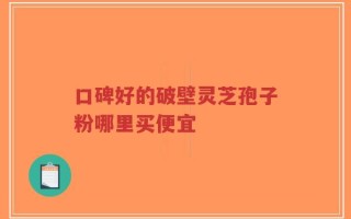 口碑好的破壁灵芝孢子粉哪里买便宜