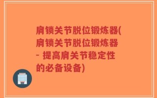 肩锁关节脱位锻炼器(肩锁关节脱位锻炼器 - 提高肩关节稳定性的必备设备)