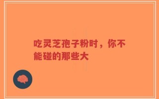 吃灵芝孢子粉时，你不能碰的那些大