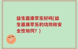 益生菌康萃乐好吗(益生菌康萃乐的功效和安全性如何？)