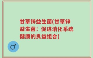 甘草锌益生菌(甘草锌益生菌：促进消化系统健康的良益组合)