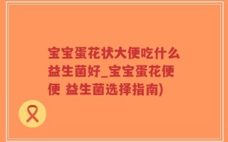宝宝蛋花状大便吃什么益生菌好_宝宝蛋花便便 益生菌选择指南)