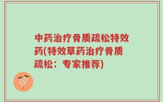 中药治疗骨质疏松特效药(特效草药治疗骨质疏松：专家推荐)