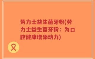 劳力士益生菌牙粉(劳力士益生菌牙粉：为口腔健康增添动力)