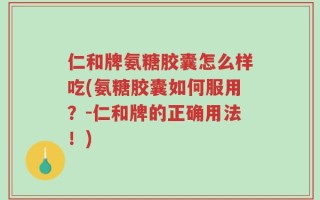 仁和牌氨糖胶囊怎么样吃(氨糖胶囊如何服用？-仁和牌的正确用法！)