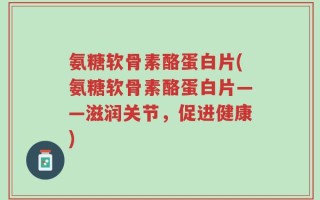 氨糖软骨素酪蛋白片(氨糖软骨素酪蛋白片——滋润关节，促进健康)
