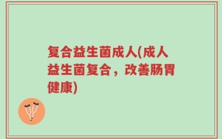 复合益生菌成人(成人益生菌复合，改善肠胃健康)