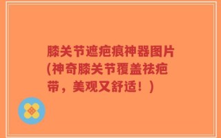 膝关节遮疤痕神器图片(神奇膝关节覆盖祛疤带，美观又舒适！)