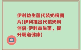 伊利益生菌代装奶粉图片(伊利推出代装奶粉伴侣-伊利益生菌，提升肠道健康)