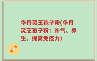 华丹灵芝孢子粉(华丹灵芝孢子粉：补气、养生、提高免疫力)