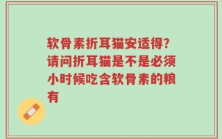 软骨素折耳猫安适得？请问折耳猫是不是必须小时候吃含软骨素的粮有