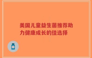 美国儿童益生菌推荐助力健康成长的佳选择