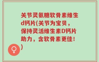 关节灵氨糖软骨素维生d钙片(关节为宝贝，保持灵活维生素D钙片助力，含软骨素更佳！)
