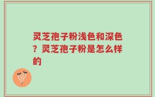 灵芝孢子粉浅色和深色？灵芝孢子粉是怎么样的