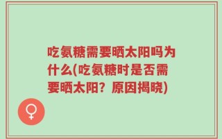 吃氨糖需要晒太阳吗为什么(吃氨糖时是否需要晒太阳？原因揭晓)