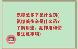 氨糖美多辛是什么药(氨糖美多辛是什么药？了解用途、副作用和使用注意事项)