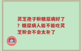 灵芝孢子粉糖尿病好了？糖尿病人能不能吃灵芝粉会不会太补了